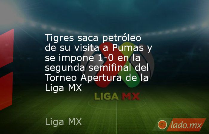 Tigres saca petróleo de su visita a Pumas y se impone 1-0 en la segunda semifinal del Torneo Apertura de la Liga MX. Noticias en tiempo real