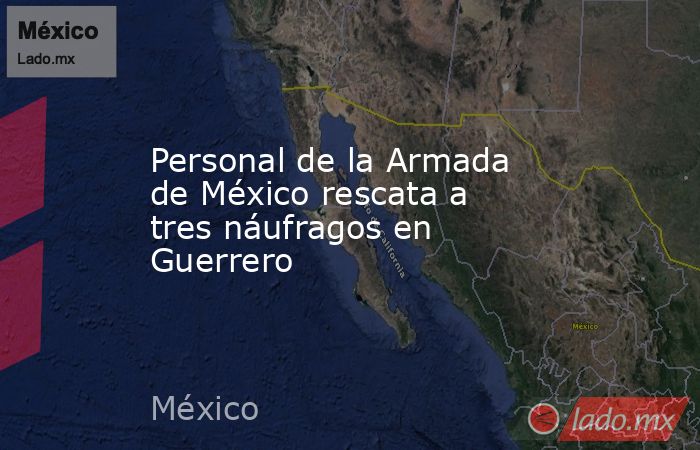 Personal de la Armada de México rescata a tres náufragos en Guerrero. Noticias en tiempo real