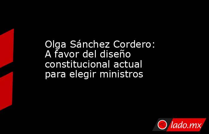 Olga Sánchez Cordero: A favor del diseño constitucional actual para elegir ministros. Noticias en tiempo real