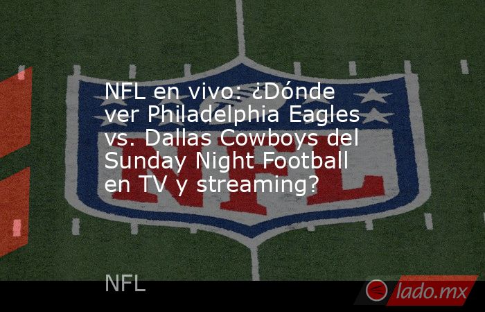 NFL en vivo: ¿Dónde ver Philadelphia Eagles vs. Dallas Cowboys del Sunday Night Football en TV y streaming?. Noticias en tiempo real