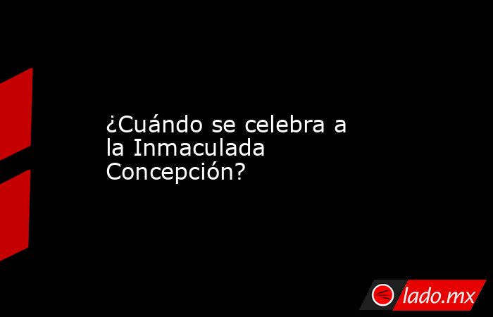 ¿Cuándo se celebra a la Inmaculada Concepción?. Noticias en tiempo real