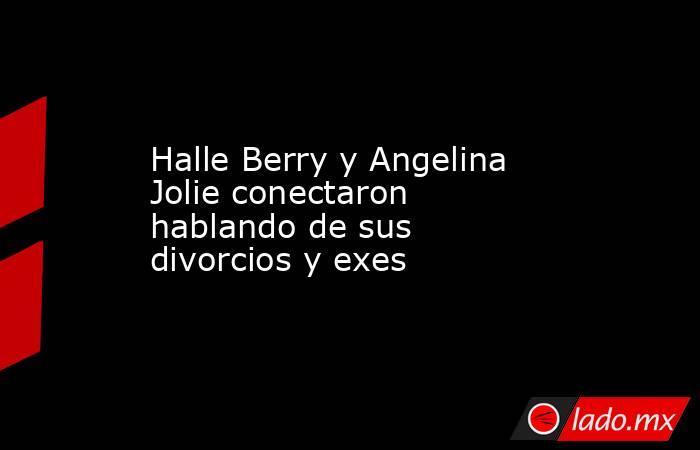 Halle Berry y Angelina Jolie conectaron hablando de sus divorcios y exes. Noticias en tiempo real