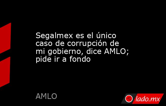 Segalmex es el único caso de corrupción de mi gobierno, dice AMLO; pide ir a fondo. Noticias en tiempo real