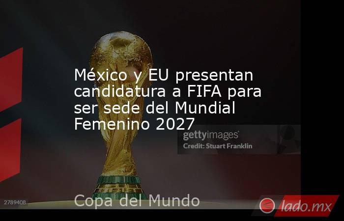 México y EU presentan candidatura a FIFA para ser sede del Mundial Femenino 2027. Noticias en tiempo real