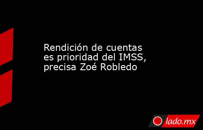 Rendición de cuentas es prioridad del IMSS, precisa Zoé Robledo. Noticias en tiempo real