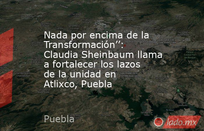 Nada por encima de la Transformación’’: Claudia Sheinbaum llama a fortalecer los lazos de la unidad en Atlixco, Puebla. Noticias en tiempo real