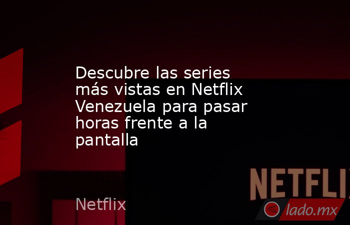 Descubre las series más vistas en Netflix Venezuela para pasar horas frente a la pantalla. Noticias en tiempo real