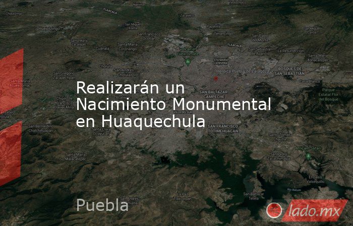 Realizarán un Nacimiento Monumental en Huaquechula. Noticias en tiempo real