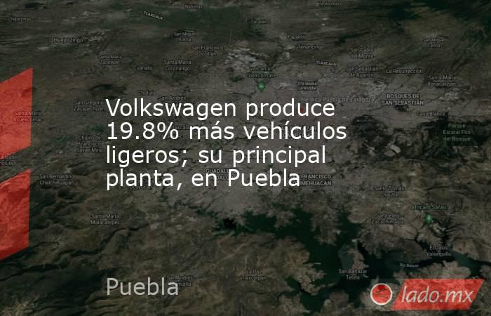 Volkswagen produce 19.8% más vehículos ligeros; su principal planta, en Puebla. Noticias en tiempo real