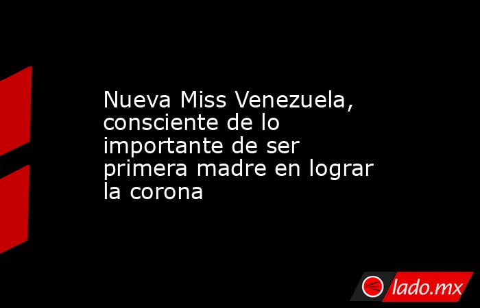 Nueva Miss Venezuela, consciente de lo importante de ser primera madre en lograr la corona. Noticias en tiempo real