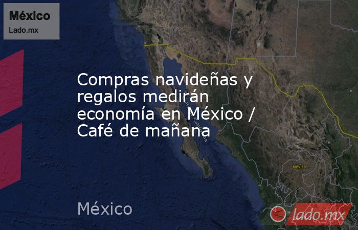 Compras navideñas y regalos medirán economía en México / Café de mañana. Noticias en tiempo real