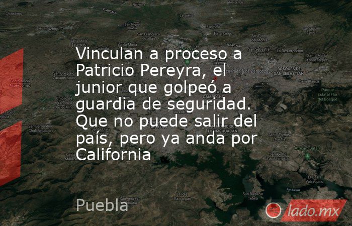 Vinculan a proceso a Patricio Pereyra, el junior que golpeó a guardia de seguridad. Que no puede salir del país, pero ya anda por California. Noticias en tiempo real