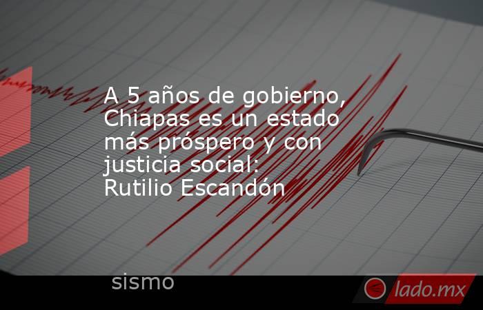 A 5 años de gobierno, Chiapas es un estado más próspero y con justicia social: Rutilio Escandón. Noticias en tiempo real