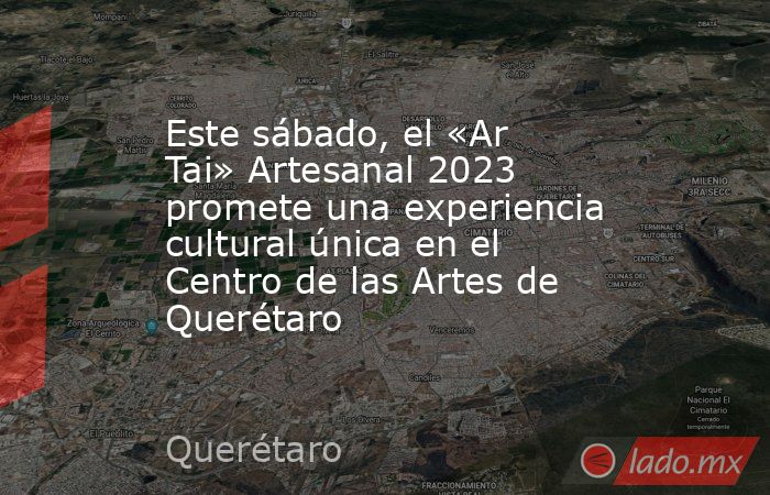Este sábado, el «Ar Tai» Artesanal 2023 promete una experiencia cultural única en el Centro de las Artes de Querétaro. Noticias en tiempo real