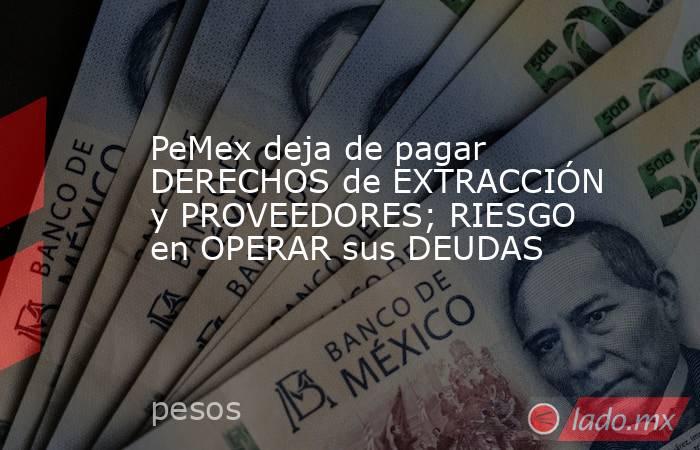PeMex deja de pagar DERECHOS de EXTRACCIÓN y PROVEEDORES; RIESGO en OPERAR sus DEUDAS. Noticias en tiempo real