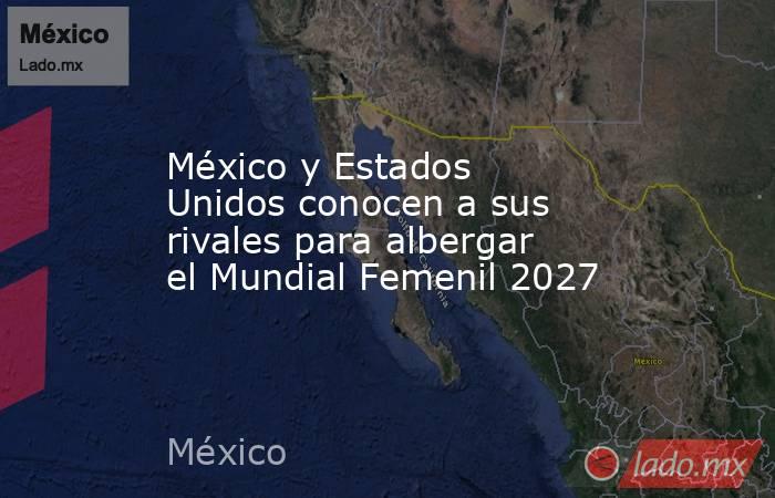 México y Estados Unidos conocen a sus rivales para albergar el Mundial Femenil 2027. Noticias en tiempo real