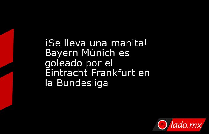 ¡Se lleva una manita! Bayern Múnich es goleado por el Eintracht Frankfurt en la Bundesliga. Noticias en tiempo real