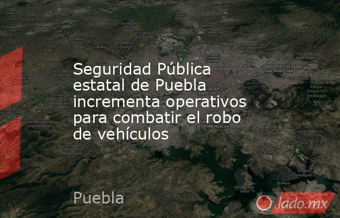 Seguridad Pública estatal de Puebla incrementa operativos para combatir el robo de vehículos. Noticias en tiempo real