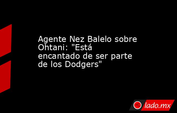 Agente Nez Balelo sobre Ohtani: 