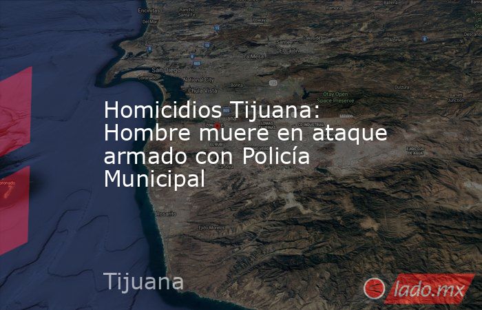Homicidios Tijuana: Hombre muere en ataque armado con Policía Municipal. Noticias en tiempo real