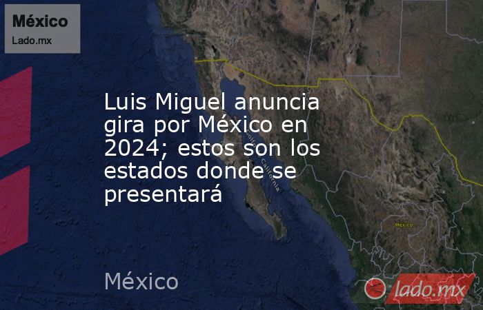 Luis Miguel anuncia gira por México en 2024; estos son los estados donde se presentará. Noticias en tiempo real