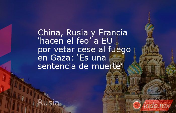 China, Rusia y Francia ‘hacen el feo’ a EU por vetar cese al fuego en Gaza: ‘Es una sentencia de muerte’. Noticias en tiempo real