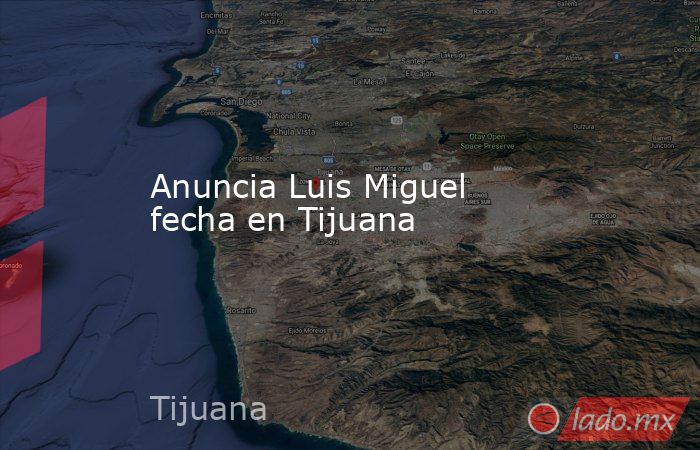 Anuncia Luis Miguel fecha en Tijuana. Noticias en tiempo real