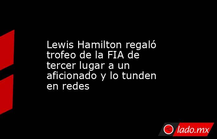 Lewis Hamilton regaló trofeo de la FIA de tercer lugar a un aficionado y lo tunden en redes. Noticias en tiempo real