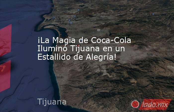 ¡La Magia de Coca-Cola Iluminó Tijuana en un Estallido de Alegría!. Noticias en tiempo real