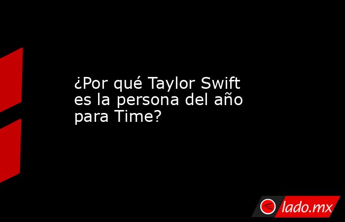 ¿Por qué Taylor Swift es la persona del año para Time? . Noticias en tiempo real