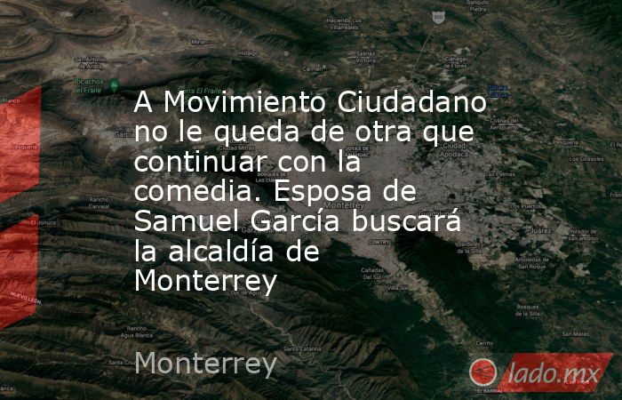 A Movimiento Ciudadano no le queda de otra que continuar con la comedia. Esposa de Samuel García buscará la alcaldía de Monterrey. Noticias en tiempo real