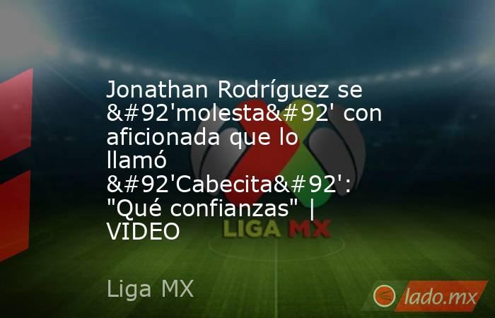 Jonathan Rodríguez se \'molesta\' con aficionada que lo llamó \'Cabecita\': 