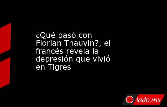 ¿Qué pasó con Florian Thauvin?, el francés revela la depresión que vivió en Tigres. Noticias en tiempo real