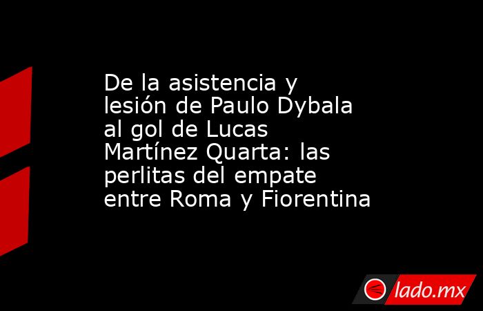 De la asistencia y lesión de Paulo Dybala al gol de Lucas Martínez Quarta: las perlitas del empate entre Roma y Fiorentina . Noticias en tiempo real