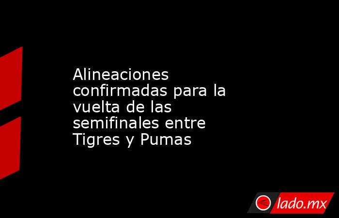 Alineaciones confirmadas para la vuelta de las semifinales entre Tigres y Pumas. Noticias en tiempo real
