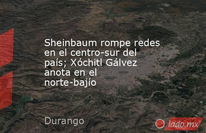 Sheinbaum rompe redes en el centro-sur del país; Xóchitl Gálvez anota en el norte-bajío. Noticias en tiempo real