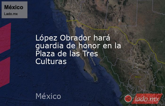 López Obrador hará guardia de honor en la Plaza de las Tres Culturas. Noticias en tiempo real