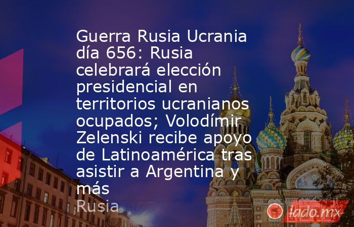 Guerra Rusia Ucrania día 656: Rusia celebrará elección presidencial en territorios ucranianos ocupados; Volodímir Zelenski recibe apoyo de Latinoamérica tras asistir a Argentina y más. Noticias en tiempo real