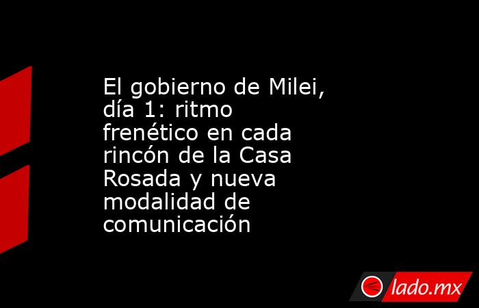 El gobierno de Milei, día 1: ritmo frenético en cada rincón de la Casa Rosada y nueva modalidad de comunicación. Noticias en tiempo real