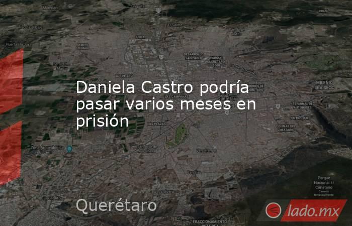 Daniela Castro podría pasar varios meses en prisión. Noticias en tiempo real