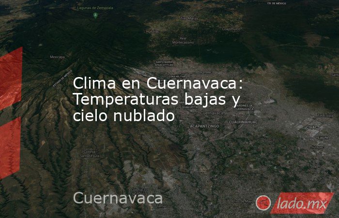 Clima en Cuernavaca: Temperaturas bajas y cielo nublado. Noticias en tiempo real
