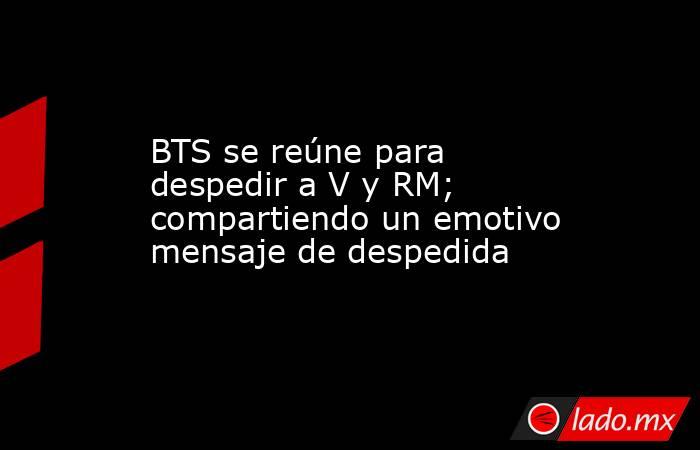 BTS se reúne para despedir a V y RM; compartiendo un emotivo mensaje de despedida. Noticias en tiempo real