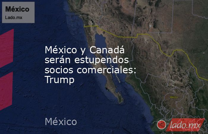 México y Canadá serán estupendos socios comerciales: Trump. Noticias en tiempo real
