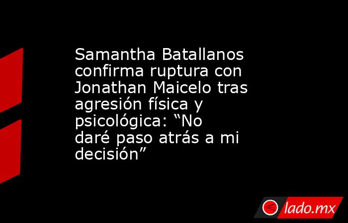 Samantha Batallanos confirma ruptura con Jonathan Maicelo tras agresión física y psicológica: “No daré paso atrás a mi decisión”. Noticias en tiempo real