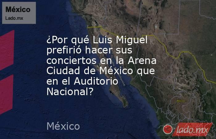¿Por qué Luis Miguel prefirió hacer sus conciertos en la Arena Ciudad de México que en el Auditorio Nacional?. Noticias en tiempo real