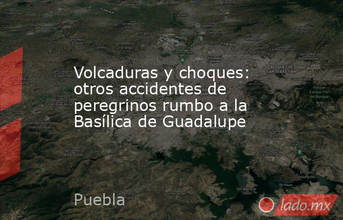 Volcaduras y choques: otros accidentes de peregrinos rumbo a la Basílica de Guadalupe. Noticias en tiempo real