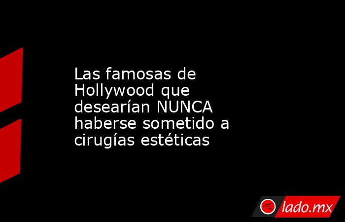 Las famosas de Hollywood que desearían NUNCA haberse sometido a cirugías estéticas. Noticias en tiempo real