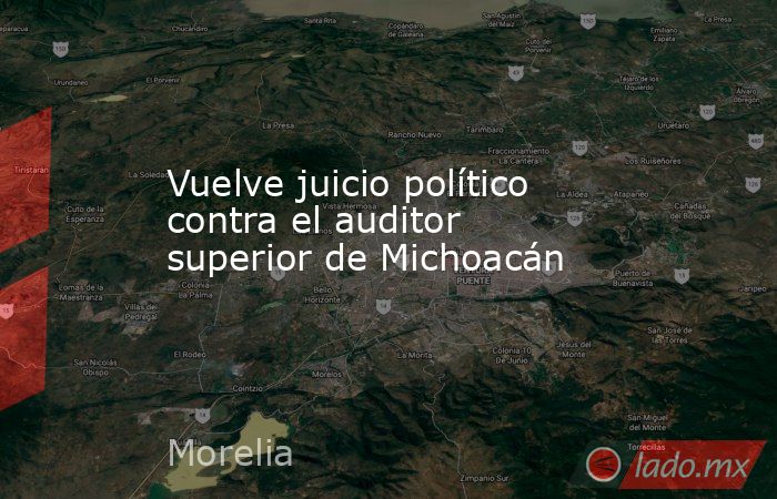 Vuelve juicio político contra el auditor superior de Michoacán. Noticias en tiempo real