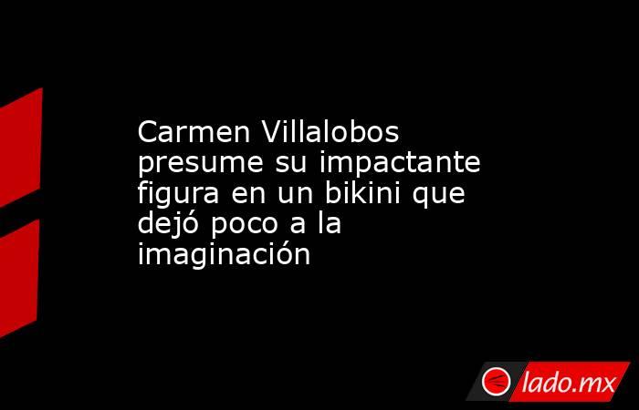 Carmen Villalobos presume su impactante figura en un bikini que dejó poco a la imaginación. Noticias en tiempo real