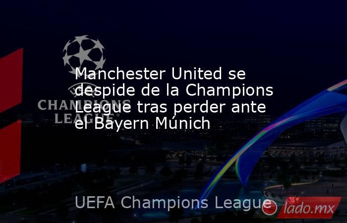 Manchester United se despide de la Champions League tras perder ante el Bayern Múnich. Noticias en tiempo real